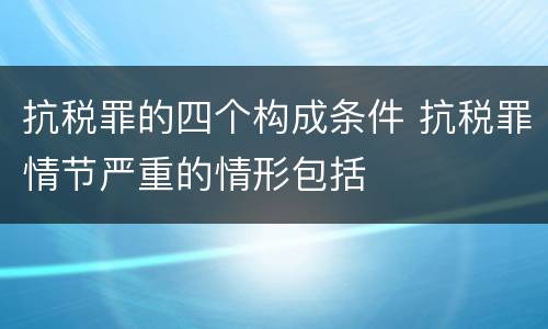 抗税罪的四个构成条件 抗税罪情节严重的情形包括
