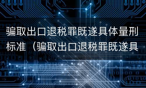 骗取出口退税罪既遂具体量刑标准（骗取出口退税罪既遂具体量刑标准是多少）