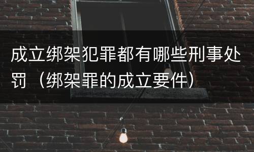 成立绑架犯罪都有哪些刑事处罚（绑架罪的成立要件）