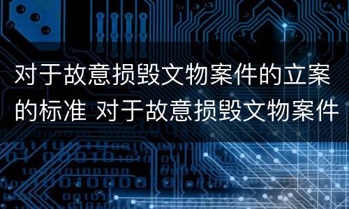 对于故意损毁文物案件的立案的标准 对于故意损毁文物案件的立案的标准有哪些