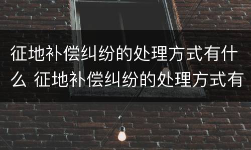 征地补偿纠纷的处理方式有什么 征地补偿纠纷的处理方式有什么要求