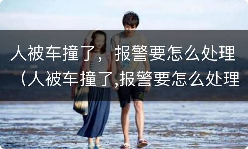 人被车撞了，报警要怎么处理（人被车撞了,报警要怎么处理好）