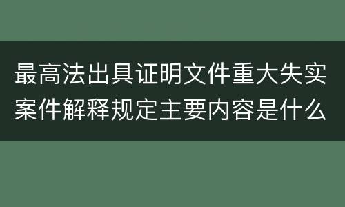 最高法出具证明文件重大失实案件解释规定主要内容是什么