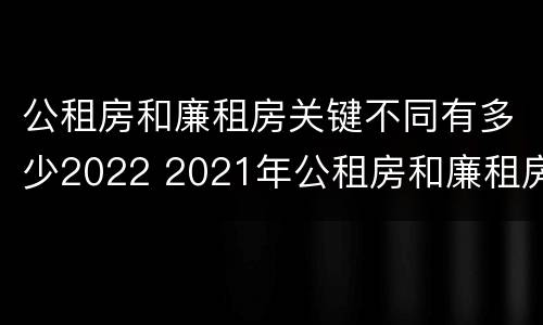 公租房和廉租房关键不同有多少2022 2021年公租房和廉租房有什么区别