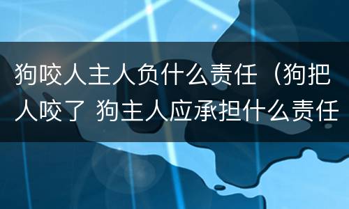 狗咬人主人负什么责任（狗把人咬了 狗主人应承担什么责任）