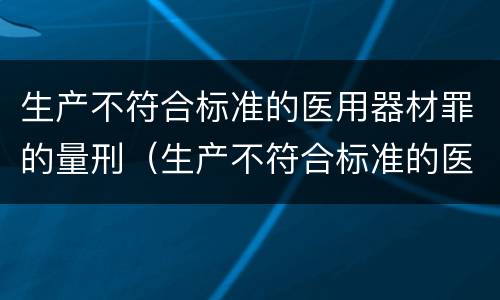 生产不符合标准的医用器材罪的量刑（生产不符合标准的医疗器械罪）