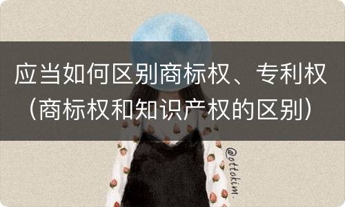 应当如何区别商标权、专利权（商标权和知识产权的区别）