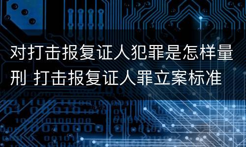 对打击报复证人犯罪是怎样量刑 打击报复证人罪立案标准