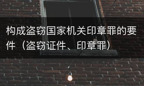 构成盗窃国家机关印章罪的要件（盗窃证件、印章罪）