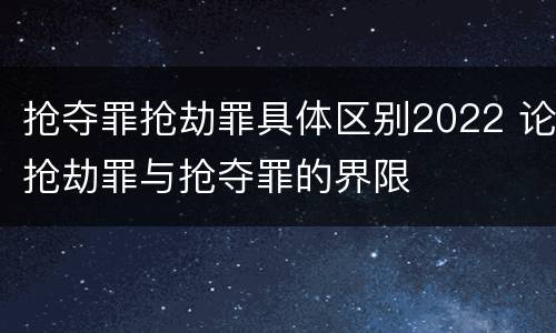 抢夺罪抢劫罪具体区别2022 论抢劫罪与抢夺罪的界限