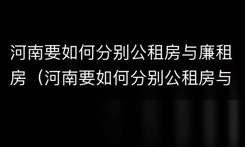 河南要如何分别公租房与廉租房（河南要如何分别公租房与廉租房呢）
