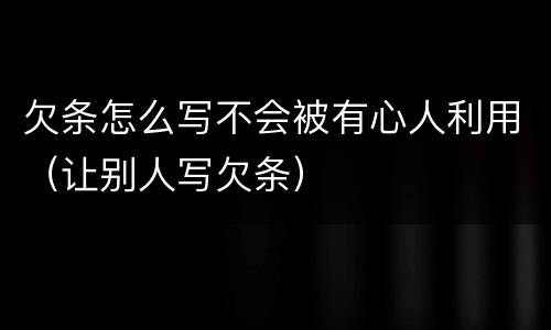 欠条怎么写不会被有心人利用（让别人写欠条）