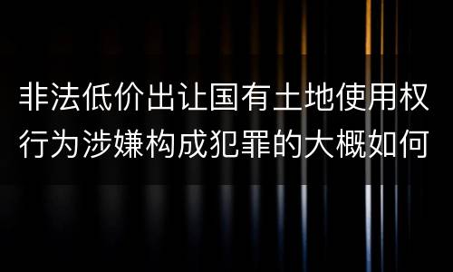 非法低价出让国有土地使用权行为涉嫌构成犯罪的大概如何判刑