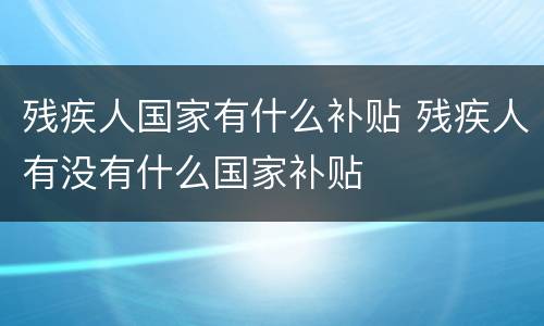 残疾人国家有什么补贴 残疾人有没有什么国家补贴