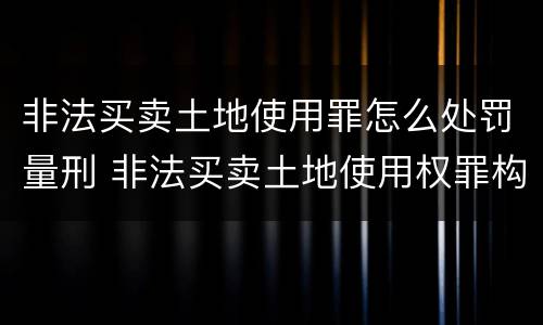 非法买卖土地使用罪怎么处罚量刑 非法买卖土地使用权罪构成要件