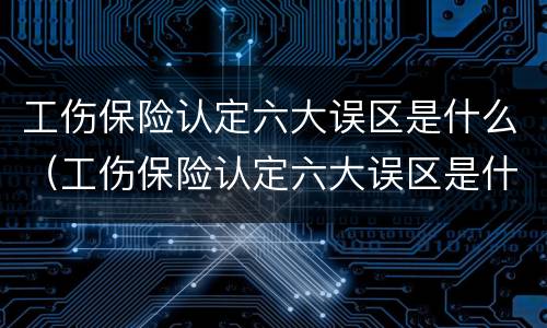 工伤保险认定六大误区是什么（工伤保险认定六大误区是什么呢）