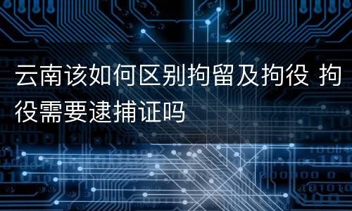 云南该如何区别拘留及拘役 拘役需要逮捕证吗