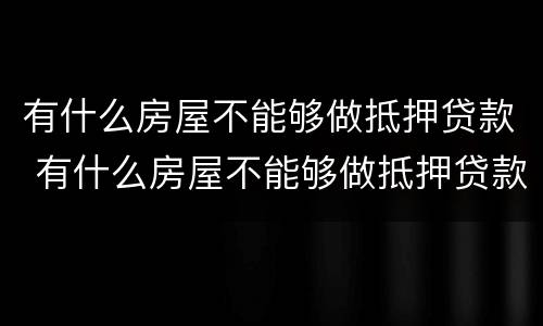 有什么房屋不能够做抵押贷款 有什么房屋不能够做抵押贷款的