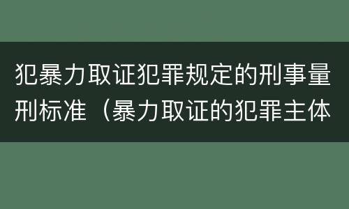 犯暴力取证犯罪规定的刑事量刑标准（暴力取证的犯罪主体）