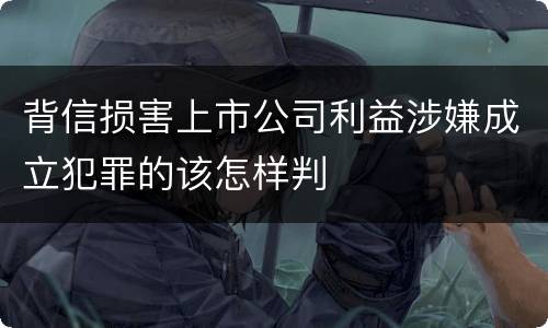 背信损害上市公司利益涉嫌成立犯罪的该怎样判