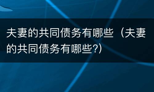 夫妻的共同债务有哪些（夫妻的共同债务有哪些?）