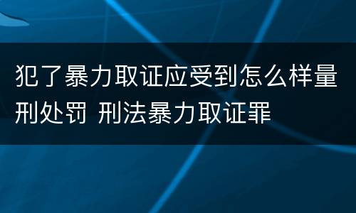 犯了暴力取证应受到怎么样量刑处罚 刑法暴力取证罪
