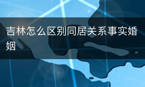 吉林怎么区别同居关系事实婚姻