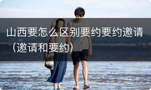 山西要怎么区别要约要约邀请（邀请和要约）