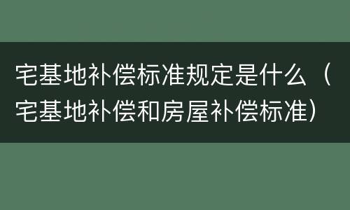 宅基地补偿标准规定是什么（宅基地补偿和房屋补偿标准）