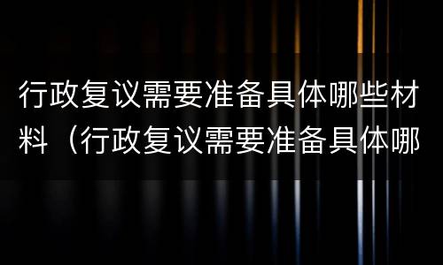 行政复议需要准备具体哪些材料（行政复议需要准备具体哪些材料呢）