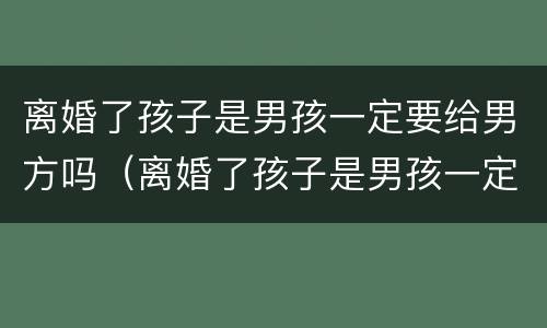 离婚了孩子是男孩一定要给男方吗（离婚了孩子是男孩一定要给男方吗）