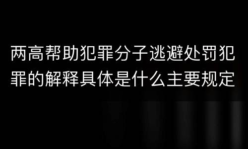 两高帮助犯罪分子逃避处罚犯罪的解释具体是什么主要规定