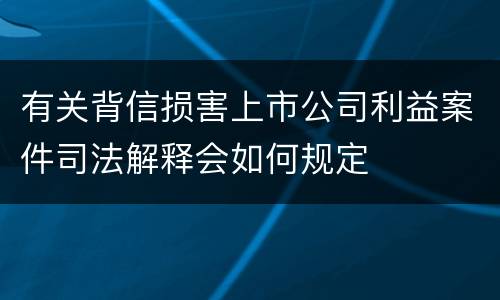 有关背信损害上市公司利益案件司法解释会如何规定