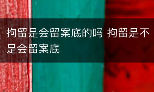 拘留是会留案底的吗 拘留是不是会留案底