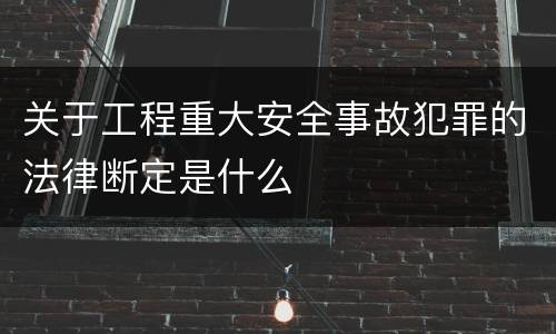 关于工程重大安全事故犯罪的法律断定是什么