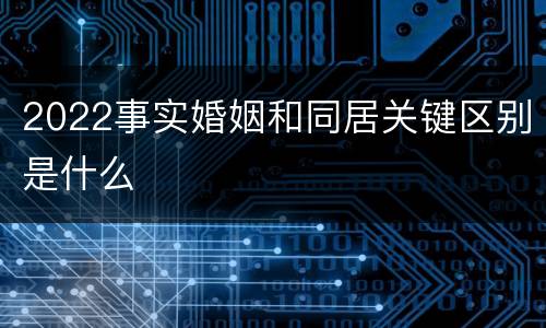 2022事实婚姻和同居关键区别是什么