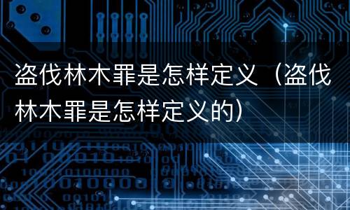 盗伐林木罪是怎样定义（盗伐林木罪是怎样定义的）