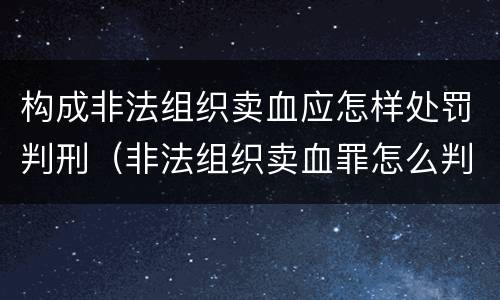 构成非法组织卖血应怎样处罚判刑（非法组织卖血罪怎么判）