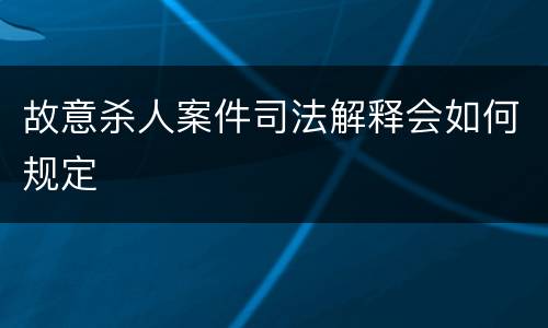 故意杀人案件司法解释会如何规定