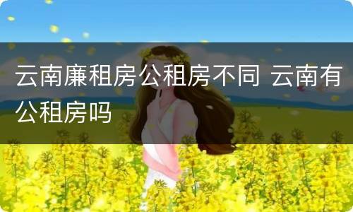 云南廉租房公租房不同 云南有公租房吗