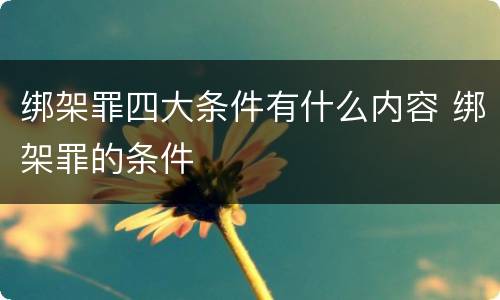绑架罪四大条件有什么内容 绑架罪的条件