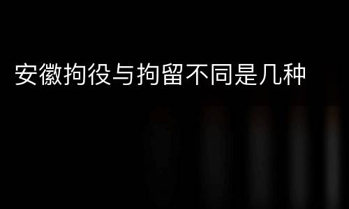 安徽拘役与拘留不同是几种