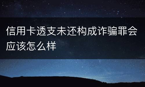 信用卡透支未还构成诈骗罪会应该怎么样