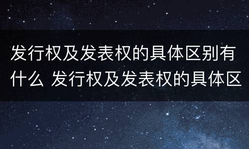 发行权及发表权的具体区别有什么 发行权及发表权的具体区别有什么意义
