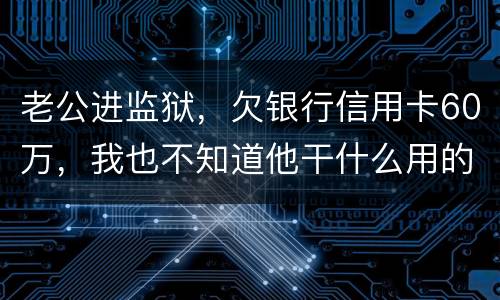 老公进监狱，欠银行信用卡60万，我也不知道他干什么用的，怎样鉴定是不是共同债务