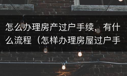 怎么办理房产过户手续，有什么流程（怎样办理房屋过户手续?）