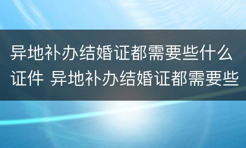 异地补办结婚证都需要些什么证件 异地补办结婚证都需要些什么证件和手续