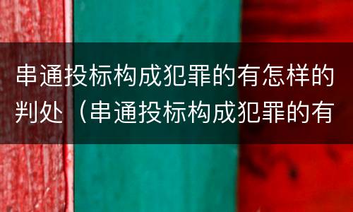 串通投标构成犯罪的有怎样的判处（串通投标构成犯罪的有怎样的判处规定）