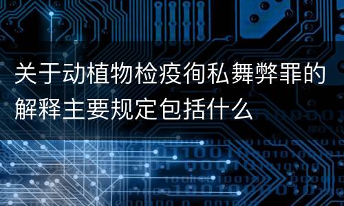 关于动植物检疫徇私舞弊罪的解释主要规定包括什么
