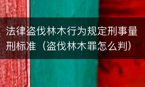 法律盗伐林木行为规定刑事量刑标准（盗伐林木罪怎么判）